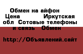 Обмен на айфон 4s › Цена ­ 7 000 - Иркутская обл. Сотовые телефоны и связь » Обмен   